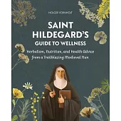 Saint Hildegard’s Guide to Wellness: Herbalism, Nutrition, and Health Advice from a Trailblazing Medieval Nun