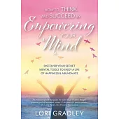How to Think and Succeed by Empowering Your Mind: Discover Your Secret Mental Tools to Enjoy a Life of Happiness & Abundance