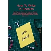 How To Write In Spanish: Learn Spanish Grammar For Beginners: Spanish Grammar Rules: Examples, Exceptions, Exercises, and Everything You Need t