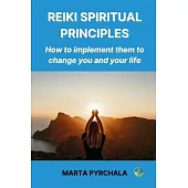 Reiki Spiritual Principles: How to implement them to change you and your life: Free yourself from anger and sadness. Develop gratitude, respect an