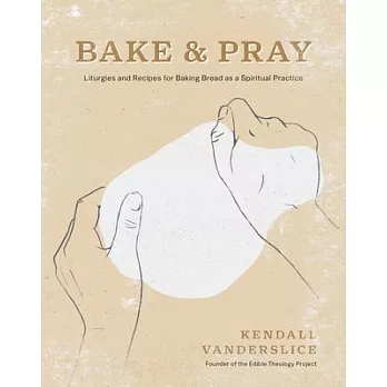 Bake & Pray: Liturgies and Recipes for Baking Bread as a Spiritual Practice