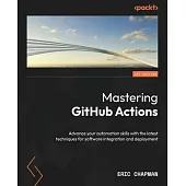 Mastering GitHub Actions: Advance your automation skills with the latest techniques for software integration and deployment