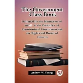 The Government Class Book Designed for the Instruction of Youth in the Principles of Constitutional Government and the Rights and Duties of Citizens