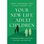 Your New Life with Adult Children: A Practical Guide for What Helps, What Hurts, and What Heals