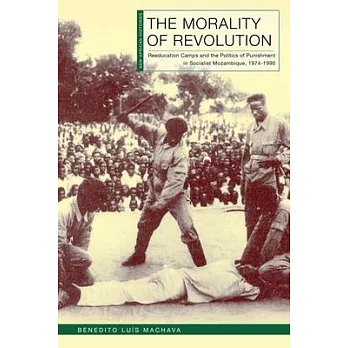 The Morality of Revolution: Reeducation Camps and the Politics of Punishment in Socialist Mozambique, 1968-1990
