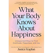 What Your Body Knows about Happiness: Unexpected Ways to Find Gratitude, Happiness, and Joy