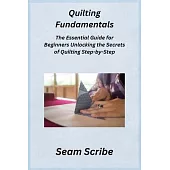 Quilting Fundamentals: The Essential Guide for Beginners Unlocking the Secrets of Quilting Step-by-Step