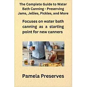 The Complete Guide to Water Bath Canning - Preserving Jams, Jellies, Pickles, and More