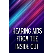 Hearing Aids From th e Inside Out: How To Choose A Good One And Maximise Its Power: Hearing Aid Secrets You Should Know