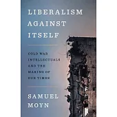 Liberalism Against Itself: Cold War Intellectuals and the Making of Our Times