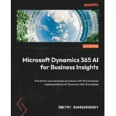 Microsoft Dynamics 365 AI for Business Insights: Transform your business processes with the practical implementation of Dynamics 365 AI modules