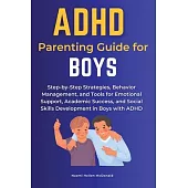 ADHD Parenting Guide for Boys: Step-by-Step Strategies, Behavior Management, and Tools for Emotional Support, Academic Success, and Social Skills Dev