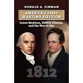 America’s First Wartime Election: James Madison, DeWitt Clinton, and the War of 1812
