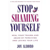 Stop Shaming Yourself: Heal Your Trauma and Abuse by Forgiving and Loving Your Life