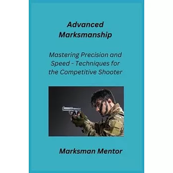Advanced Marksmanship: Mastering Precision and Speed - Techniques for the Competitive Shooter