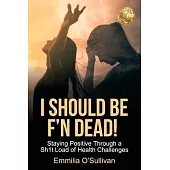 I Should Be F’n Dead!: Staying Positive Through a Sh1t Load of Health Challenges