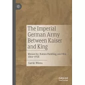 The Imperial German Army Between Kaiser and King: Monarchy, Nation-Building, and War, 1866-1918