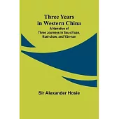 Three Years in Western China A Narrative of Three Journeys in Ssu-ch’uan, Kuei-chow, and Yün-nan
