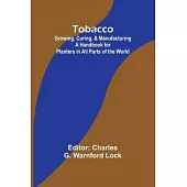 Tobacco: Growing, Curing, & Manufacturing A Handbook for Planters in All Parts of the World