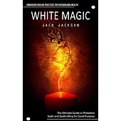 White Magic: Embracing Wiccan Practices for Encouraging Wealth (The Ultimate Guide to Protection Spells and Spellcrafting for Good