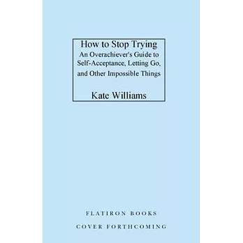 How to Stop Trying: An Overachiever’s Guide to Self-Acceptance, Letting Go, and Other Impossible Things