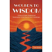 Wounds to Wisdom ﻿: Voices of Hope, Healing and Redemption in the Face of Life’s Challenges