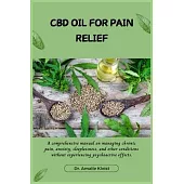CBD Oil for Pain Relief: A comprehensive manual on managing chronic pain, anxiety, sleeplessness, and other conditions without experiencing psy