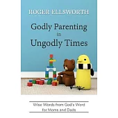 Godly Parenting in Ungodly Times: Wise Words from God’s Word for Moms and Dads