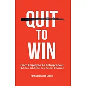 Quit To Win: From Employee to Entrepreneur: Quit Your Job, Follow Your Passion & Succeed