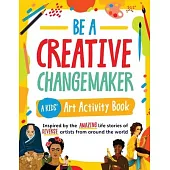 Be a Creative Changemaker A Kids’ Art Activity Book: Inspired by the amazing life stories of diverse artists from around the world (Creative Changemak