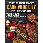 The Super Easy Carnivore Diet for Beginners: 1500 Days of Quick and Satisfying Recipes to Navigate the Meaty Diet Full Color Edition