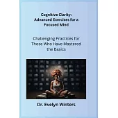 Cognitive Clarity: Advanced Exercises for a Focused Mind: Challenging Practices for Those Who Have Mastered the Basics