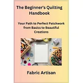 The Beginner’s Quilting Handbook: Your Path to Perfect Patchwork from Basics to Beautiful Creations